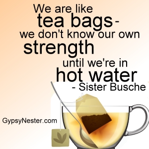 We are like tea bags -we don't know our own strength until we're in hot water -Sister Busche